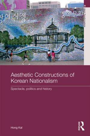 Aesthetic Constructions of Korean Nationalism: Spectacle, Politics and History de Hong Kal