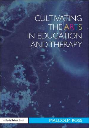 Cultivating the Arts in Education and Therapy de Malcolm Ross