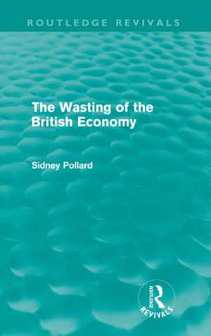 The Wasting of the British Economy (Routledge Revivals) de Sidney Pollard