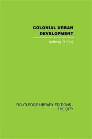 Colonial Urban Development: Culture, Social Power and Environment de Anthony D. King