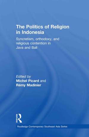 The Politics of Religion in Indonesia: Syncretism, Orthodoxy, and Religious Contention in Java and Bali de Michel Picard