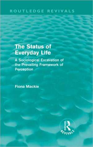 The Status of Everyday Life (Routledge Revivals): A Sociological Excavation of the Prevailing Framework of Perception de Fiona Mackie