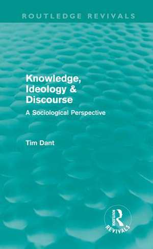 Knowledge, Ideology & Discourse (Routledge Revivals): A Sociological Perspective de Tim Dant