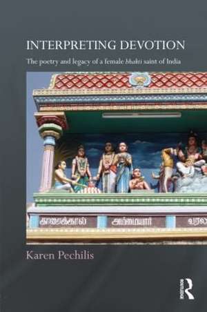 Interpreting Devotion: The Poetry and Legacy of a Female Bhakti Saint of India de Karen Pechilis