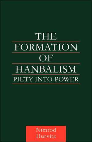 The Formation of Hanbalism: Piety into Power de Nimrod Hurvitz