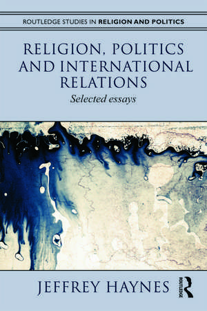 Religion, Politics and International Relations: Selected Essays de Jeff Haynes