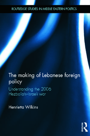 The Making of Lebanese Foreign Policy: Understanding the 2006 Hezbollah-Israeli War de Henrietta Wilkins