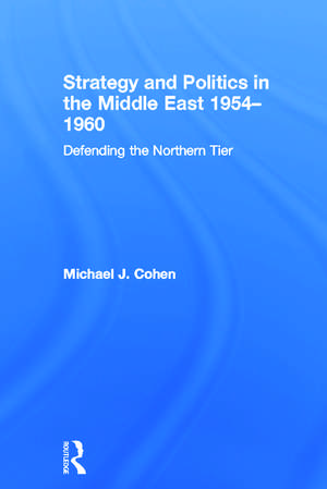 Strategy and Politics in the Middle East, 1954-1960: Defending the Northern Tier de Michael J. Cohen