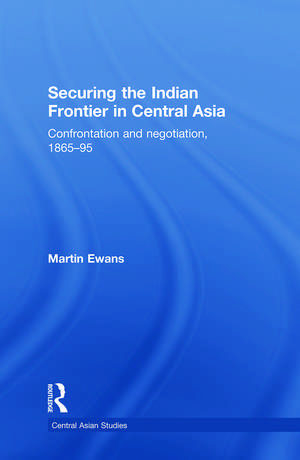 Securing the Indian Frontier in Central Asia: Confrontation and Negotiation, 1865-1895 de Martin Ewans