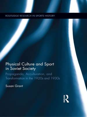 Physical Culture and Sport in Soviet Society: Propaganda, Acculturation, and Transformation in the 1920s and 1930s de Susan Grant