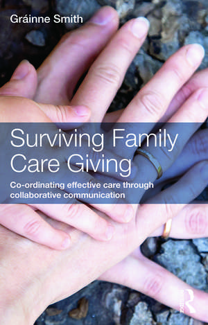 Surviving Family Care Giving: Co-ordinating effective care through collaborative communication de Gráinne Smith