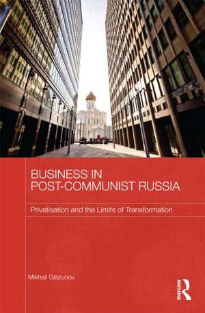 Business in Post-Communist Russia: Privatisation and the Limits of Transformation de Mikhail Glazunov