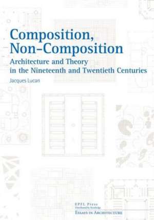 Composition, Non–Composition – Architecture and Theory in the Nineteenth and Twentieth Centuries de Jacques Lucan