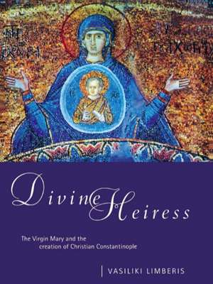 Divine Heiress: The Virgin Mary and the Making of Christian Constantinople de Vasiliki Limberis