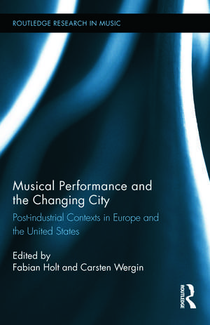 Musical Performance and the Changing City: Post-industrial Contexts in Europe and the United States de Fabian Holt