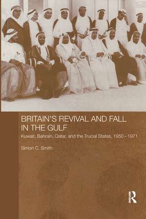 Britain's Revival and Fall in the Gulf: Kuwait, Bahrain, Qatar, and the Trucial States, 1950-71 de Simon C. Smith