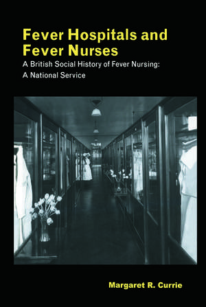 Fever Hospitals and Fever Nurses: A British Social History of Fever Nurses: A National Service de Margaret Currie