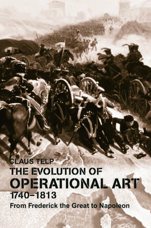 The Evolution of Operational Art, 1740-1813: From Frederick the Great to Napoleon de Claus Telp