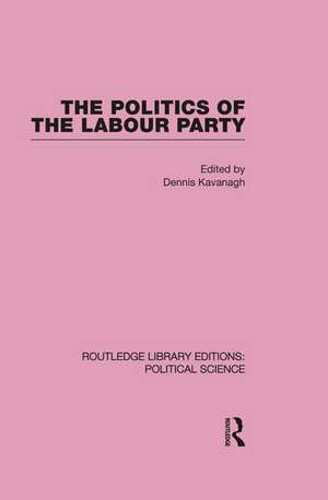 The Politics of the Labour Party Routledge Library Editions: Political Science Volume 55 de Dennis Kavanagh