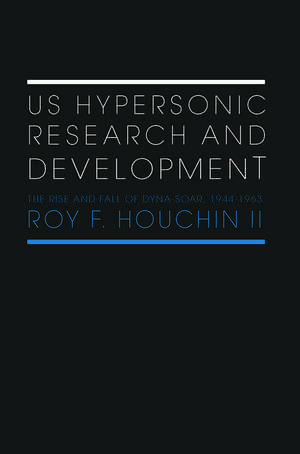 US Hypersonic Research and Development: The Rise and Fall of 'Dyna-Soar', 1944-1963 de Roy F. Houchin II