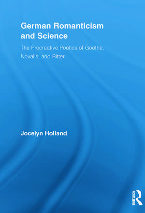 German Romanticism and Science: The Procreative Poetics of Goethe, Novalis, and Ritter de Jocelyn Holland