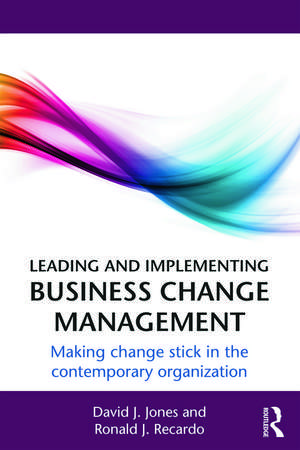 Leading and Implementing Business Change Management: Making Change Stick in the Contemporary Organization de David J. Jones