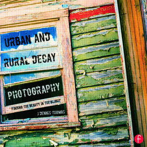 Urban and Rural Decay Photography: How to Capture the Beauty in the Blight de J. Dennis Thomas