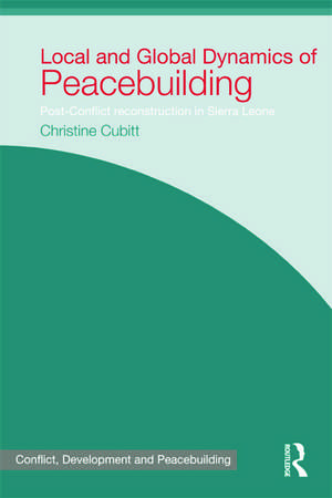 Local and Global Dynamics of Peacebuilding: Postconflict reconstruction in Sierra Leone de Christine Cubitt