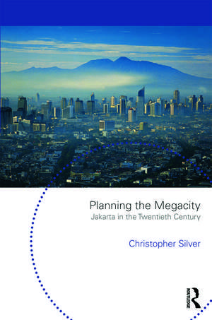 Planning the Megacity: Jakarta in the Twentieth Century de Christopher Silver