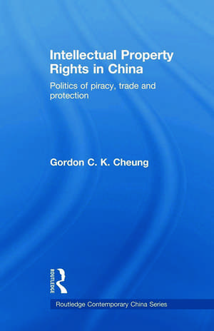 Intellectual Property Rights in China: Politics of Piracy, Trade and Protection de Gordon C.K Cheung