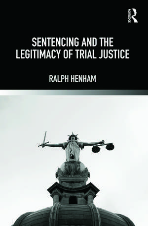 Sentencing and the Legitimacy of Trial Justice de Ralph Henham