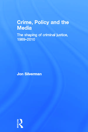 Crime, Policy and the Media: The Shaping of Criminal Justice, 1989-2010 de Jon Silverman