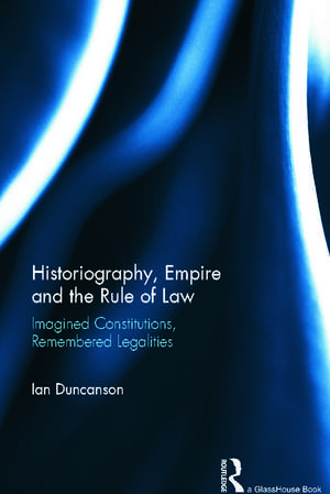 Historiography, Empire and the Rule of Law: Imagined Constitutions, Remembered Legalities de Ian Duncanson