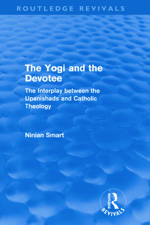 The Yogi and the Devotee (Routledge Revivals): The Interplay Between the Upanishads and Catholic Theology de Ninian Smart