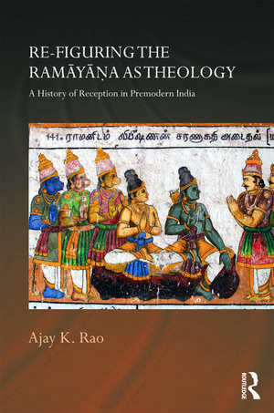 Re-figuring the Ramayana as Theology: A History of Reception in Premodern India de Ajay K. Rao