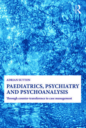 Paediatrics, Psychiatry and Psychoanalysis: Through counter-transference to case management de Adrian Sutton