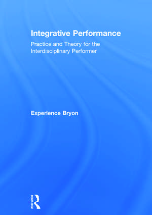 Integrative Performance: Practice and Theory for the Interdisciplinary Performer de Experience Bryon