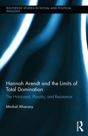 Hannah Arendt and the Limits of Total Domination: The Holocaust, Plurality, and Resistance de Michal Aharony