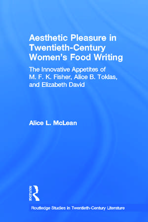 Aesthetic Pleasure in Twentieth-Century Women's Food Writing: The Innovative Appetites of M.F.K. Fisher, Alice B. Toklas, and Elizabeth David de Alice McLean