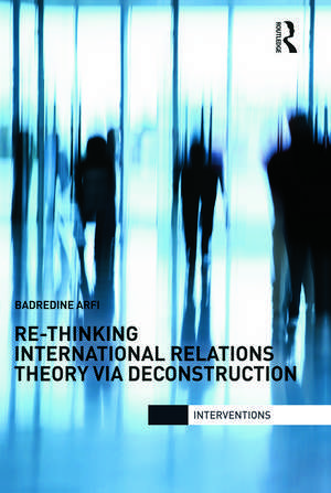 Re-Thinking International Relations Theory via Deconstruction de Badredine Arfi