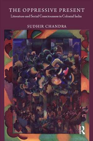 The Oppressive Present: Literature and Social Consciousness in Colonial India de Sudhir Chandra