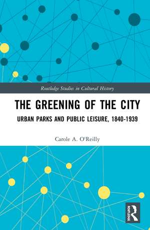 The Greening of the City: Urban Parks and Public Leisure, 1840-1939 de Carole A. O'Reilly