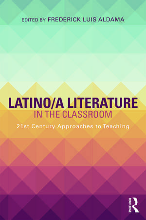 Latino/a Literature in the Classroom: Twenty-first-century approaches to teaching de Frederick Luis Aldama