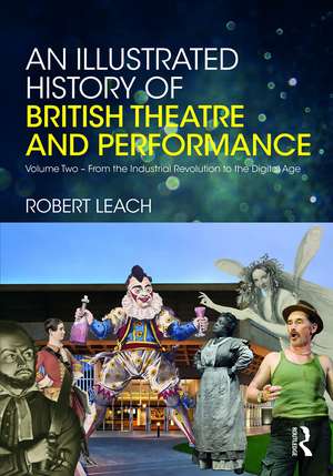 An Illustrated History of British Theatre and Performance: Volume Two - From the Industrial Revolution to the Digital Age de Robert Leach