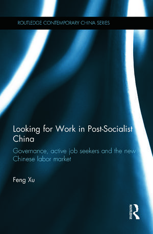 Looking for Work in Post-Socialist China: Governance, Active Job Seekers and the New Chinese Labour Market de Feng Xu