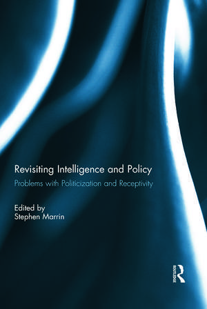 Revisiting Intelligence and Policy: Problems with Politicization and Receptivity de Stephen Marrin