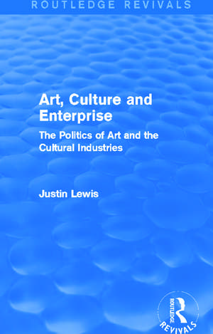 Art, Culture and Enterprise (Routledge Revivals): The Politics of Art and the Cultural Industries de Justin Lewis