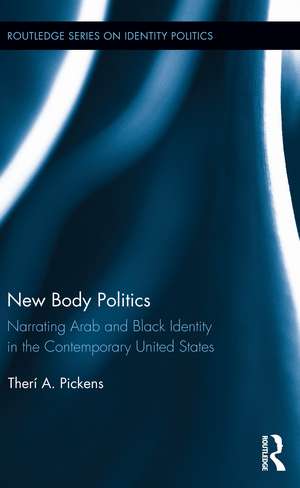 New Body Politics: Narrating Arab and Black Identity in the Contemporary United States de Therí A. Pickens