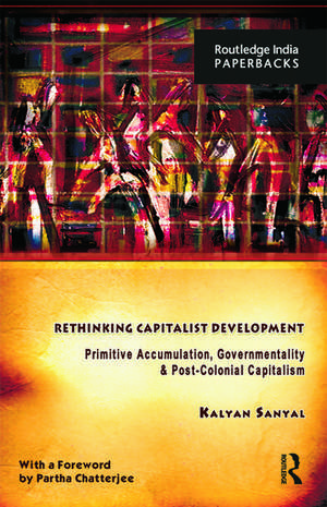 Rethinking Capitalist Development: Primitive Accumulation, Governmentality and Post-Colonial Capitalism de Kalyan Sanyal