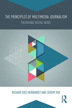 The Principles of Multimedia Journalism: Packaging Digital News de Richard Koci Hernandez